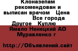 Клоназепам,рекомендован и выписан врачом › Цена ­ 400-500 - Все города Другое » Куплю   . Ямало-Ненецкий АО,Муравленко г.